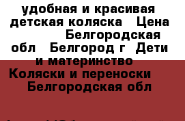  удобная и красивая детская коляска › Цена ­ 4 000 - Белгородская обл., Белгород г. Дети и материнство » Коляски и переноски   . Белгородская обл.